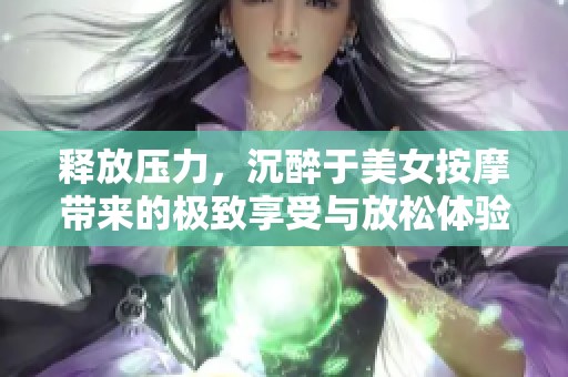 释放压力，沉醉于美女按摩带来的极致享受与放松体验