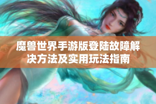 魔兽世界手游版登陆故障解决方法及实用玩法指南