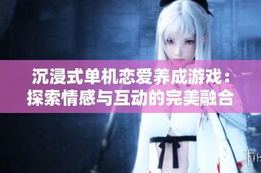 沉浸式单机恋爱养成游戏：探索情感与互动的完美融合