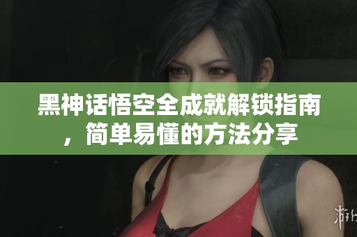 黑神话悟空全成就解锁指南，简单易懂的方法分享