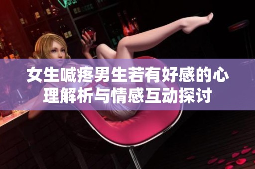 女生喊疼男生若有好感的心理解析与情感互动探讨