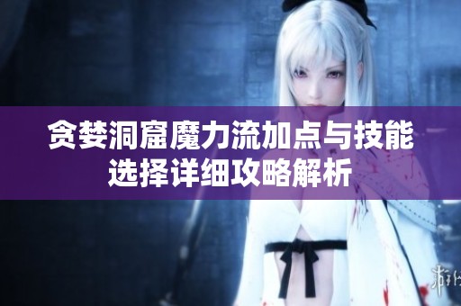 贪婪洞窟魔力流加点与技能选择详细攻略解析