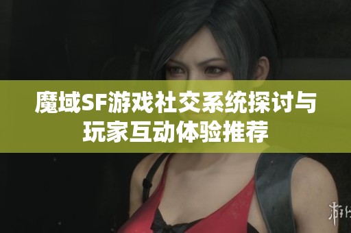 魔域SF游戏社交系统探讨与玩家互动体验推荐