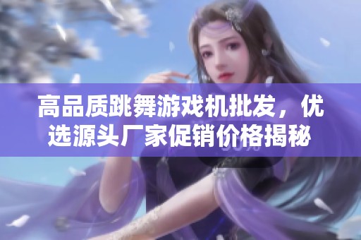 高品质跳舞游戏机批发，优选源头厂家促销价格揭秘