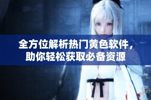 全方位解析热门黄色软件，助你轻松获取必备资源