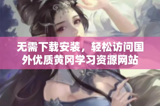 无需下载安装，轻松访问国外优质黄冈学习资源网站