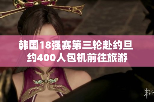 韩国18强赛第三轮赴约旦 约400人包机前往旅游