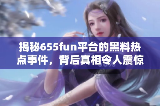 揭秘655fun平台的黑料热点事件，背后真相令人震惊