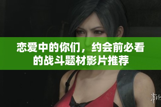 恋爱中的你们，约会前必看的战斗题材影片推荐
