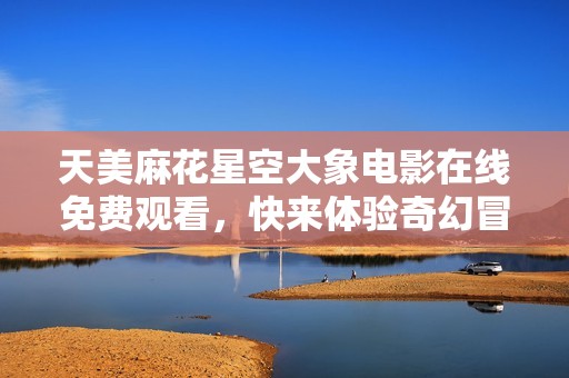 天美麻花星空大象电影在线免费观看，快来体验奇幻冒险吧