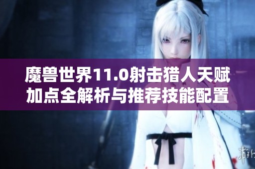 魔兽世界11.0射击猎人天赋加点全解析与推荐技能配置