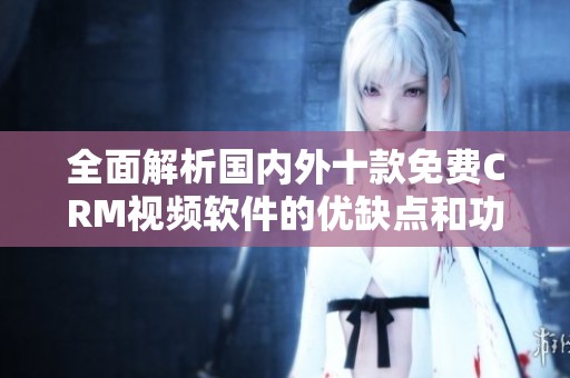 全面解析国内外十款免费CRM视频软件的优缺点和功能