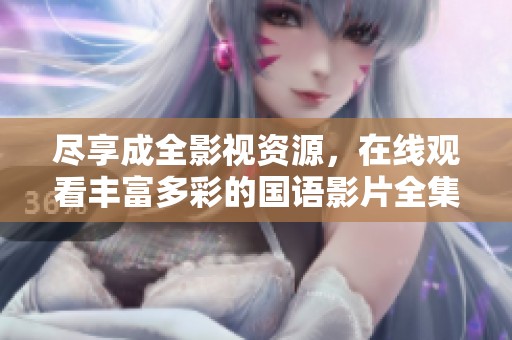 尽享成全影视资源，在线观看丰富多彩的国语影片全集