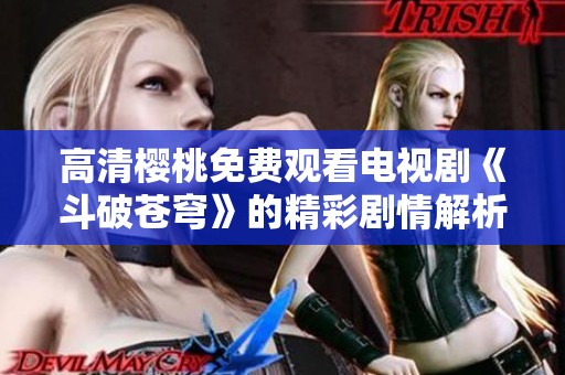 高清樱桃免费观看电视剧《斗破苍穹》的精彩剧情解析与推荐