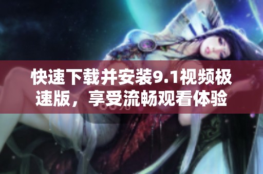 快速下载并安装9.1视频极速版，享受流畅观看体验