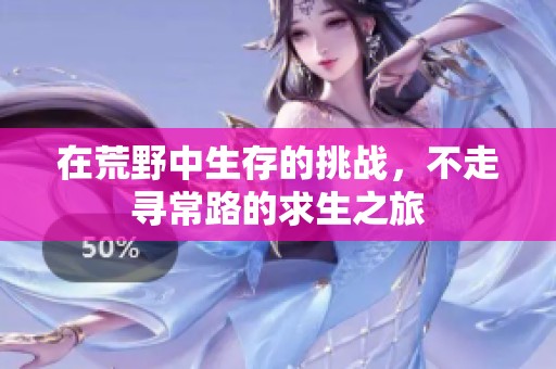 在荒野中生存的挑战，不走寻常路的求生之旅