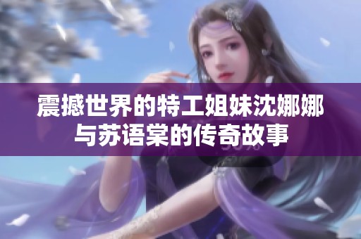 震撼世界的特工姐妹沈娜娜与苏语棠的传奇故事
