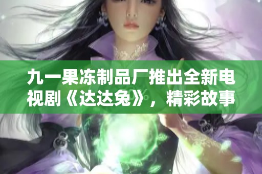 九一果冻制品厂推出全新电视剧《达达兔》，精彩故事引发热议