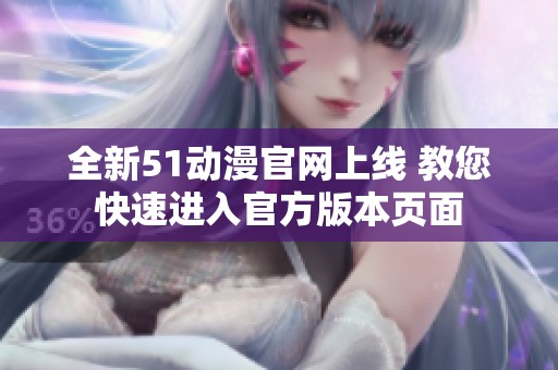 全新51动漫官网上线 教您快速进入官方版本页面