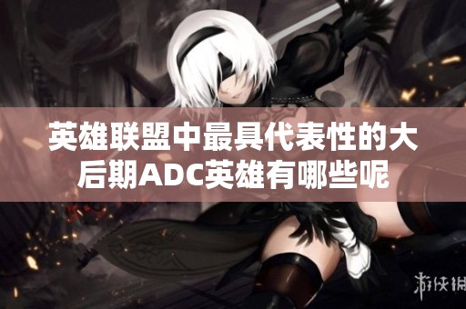 英雄联盟中最具代表性的大后期ADC英雄有哪些呢