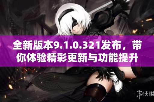 全新版本9.1.0.321发布，带你体验精彩更新与功能提升