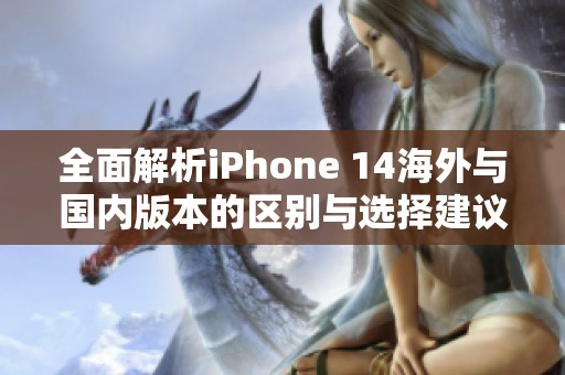 全面解析iPhone 14海外与国内版本的区别与选择建议