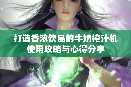 打造香浓饮品的牛奶榨汁机使用攻略与心得分享