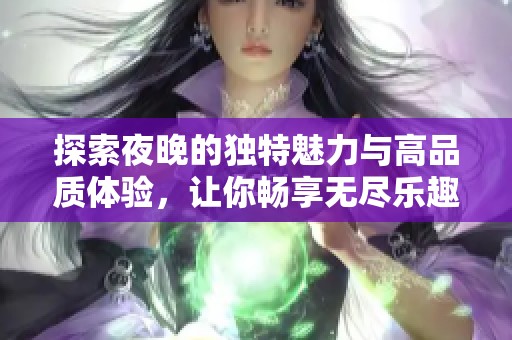 探索夜晚的独特魅力与高品质体验，让你畅享无尽乐趣