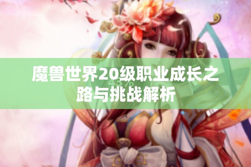 魔兽世界20级职业成长之路与挑战解析