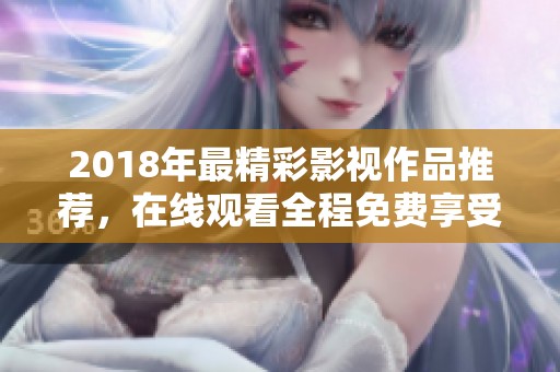 2018年最精彩影视作品推荐，在线观看全程免费享受快乐