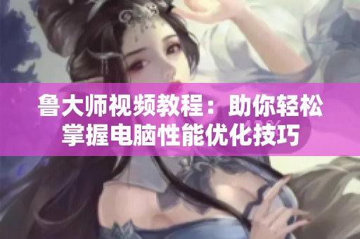 鲁大师视频教程：助你轻松掌握电脑性能优化技巧