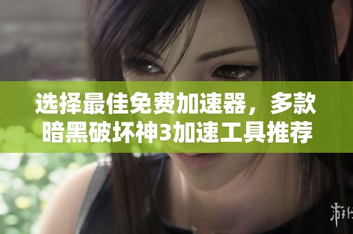 选择最佳免费加速器，多款暗黑破坏神3加速工具推荐解析
