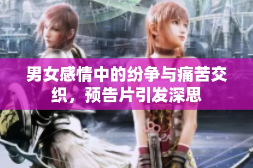 男女感情中的纷争与痛苦交织，预告片引发深思