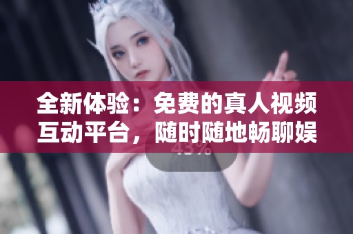 全新体验：免费的真人视频互动平台，随时随地畅聊娱乐