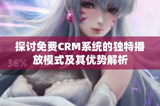 探讨免费CRM系统的独特播放模式及其优势解析