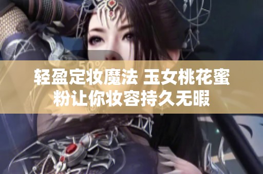 轻盈定妆魔法 玉女桃花蜜粉让你妆容持久无暇