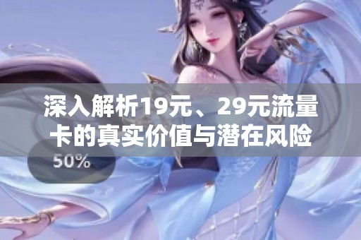 深入解析19元、29元流量卡的真实价值与潜在风险