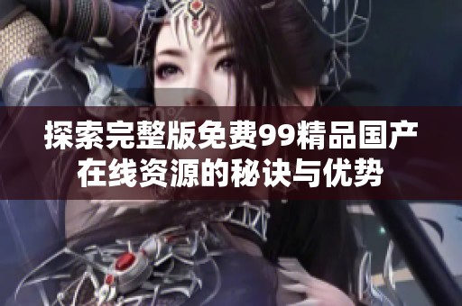 探索完整版免费99精品国产在线资源的秘诀与优势