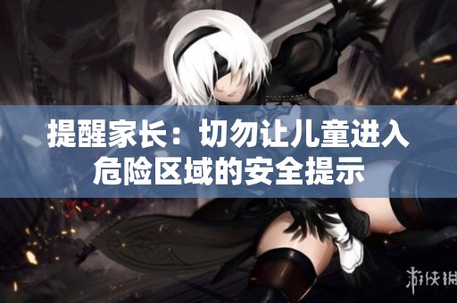 提醒家长：切勿让儿童进入危险区域的安全提示