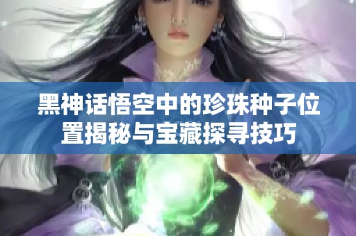 黑神话悟空中的珍珠种子位置揭秘与宝藏探寻技巧