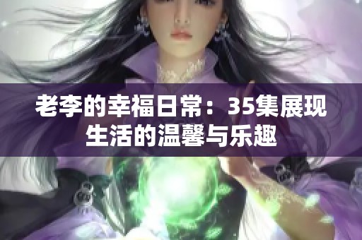 老李的幸福日常：35集展现生活的温馨与乐趣