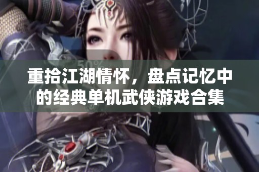 重拾江湖情怀，盘点记忆中的经典单机武侠游戏合集