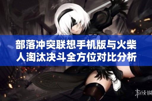 部落冲突联想手机版与火柴人淘汰决斗全方位对比分析