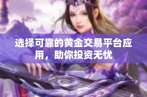 选择可靠的黄金交易平台应用，助你投资无忧