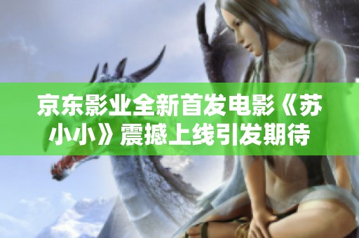 京东影业全新首发电影《苏小小》震撼上线引发期待