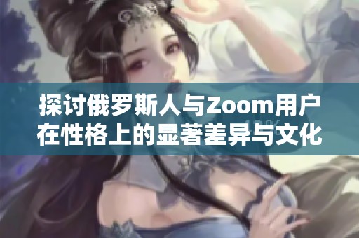 探讨俄罗斯人与Zoom用户在性格上的显著差异与文化背景