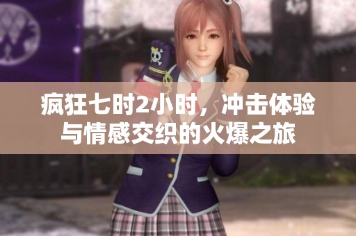 疯狂七时2小时，冲击体验与情感交织的火爆之旅