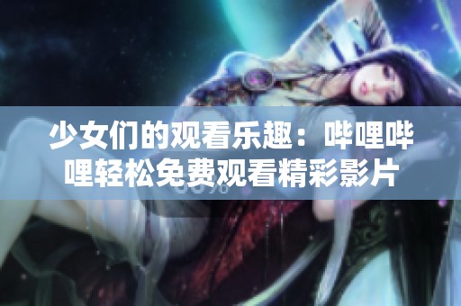 少女们的观看乐趣：哔哩哔哩轻松免费观看精彩影片