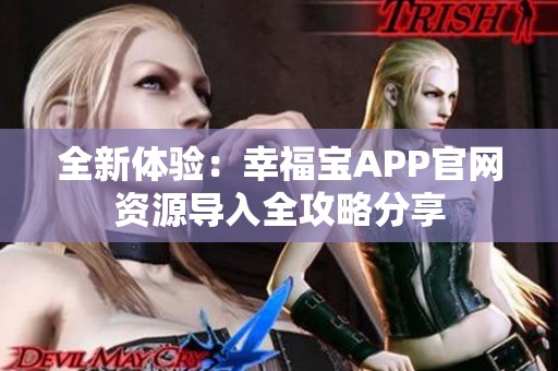 全新体验：幸福宝APP官网资源导入全攻略分享