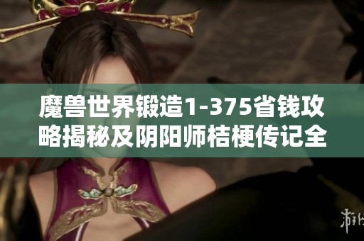 魔兽世界锻造1-375省钱攻略揭秘及阴阳师桔梗传记全部内容解析